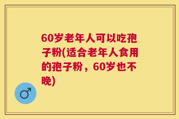 60岁老年人可以吃孢子粉(适合老年人食用的孢子粉，60岁也不晚)
