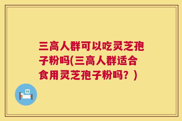 人群可以吃灵芝孢子粉吗(人群适合食用灵芝孢子粉吗?) 人群可以吃灵芝孢子粉吗(人群适合食用灵芝孢子粉吗?)