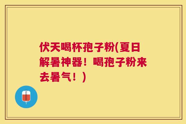 伏天喝杯孢子粉(夏日解暑神器!喝孢子粉来去暑气!) 伏天喝杯孢子粉(夏日解暑神器!喝孢子粉来去暑气!)