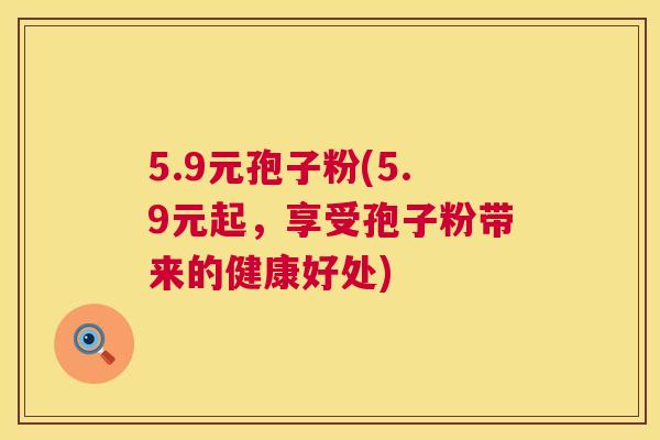 5.9元孢子粉(5.9元起,享受孢子粉带来的健康好处) 5.9元孢子粉(5.9元起,享受孢子粉带来的健康好处)