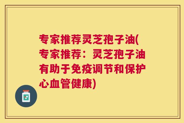 专家推荐灵芝孢子油(专家推荐:灵芝孢子油有助于免疫调节和保护心健康) 专家推荐灵芝孢子油(专家推荐:灵芝孢子油有助于免疫调节和保护心健康)