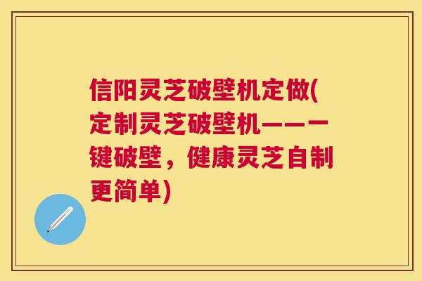 信阳灵芝破壁机定做(定制灵芝破壁机——一键破壁，健康灵芝自制更简单)