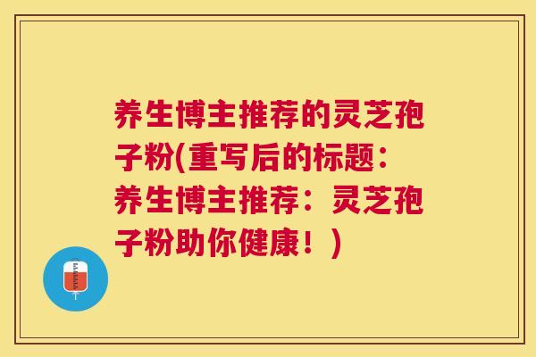 养生博主推荐的灵芝孢子粉(重写后的标题：养生博主推荐：灵芝孢子粉助你健康！)