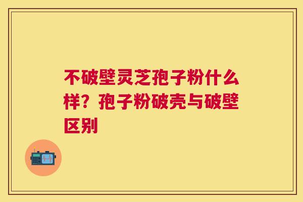 不破壁灵芝孢子粉什么样？孢子粉破壳与破壁区别