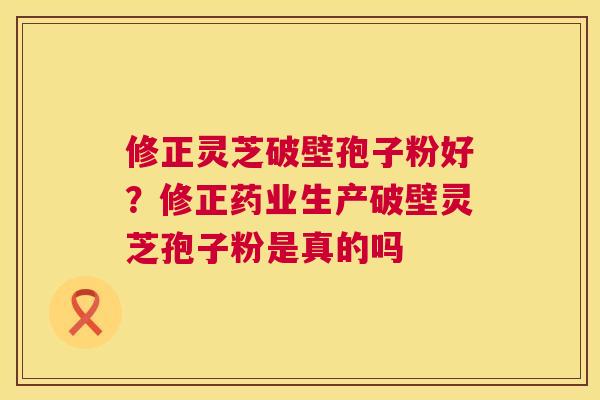 修正灵芝破壁孢子粉好?修正药业生产破壁灵芝孢子粉是真的吗 修正灵芝破壁孢子粉好?修正药业生产破壁灵芝孢子粉是真的吗