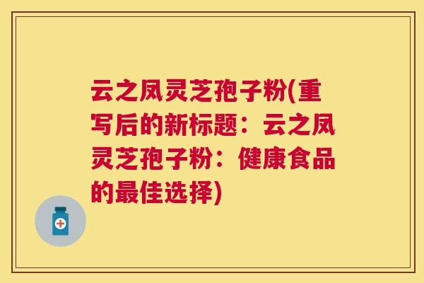 云之凤灵芝孢子粉(重写后的新标题：云之凤灵芝孢子粉：健康食品的佳选择)