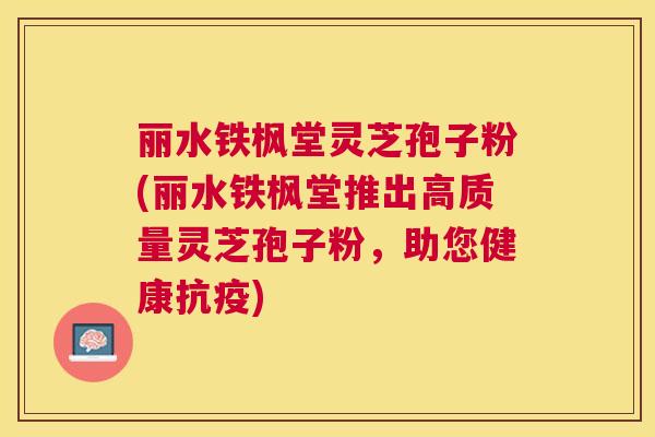 丽水铁枫堂灵芝孢子粉(丽水铁枫堂推出高质量灵芝孢子粉,助您健康抗疫) 丽水铁枫堂灵芝孢子粉(丽水铁枫堂推出高质量灵芝孢子粉,助您健康抗疫)