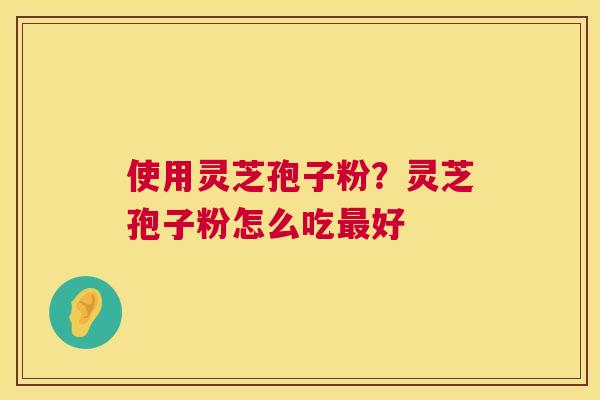 使用灵芝孢子粉?灵芝孢子粉怎么吃好 使用灵芝孢子粉?灵芝孢子粉怎么吃好