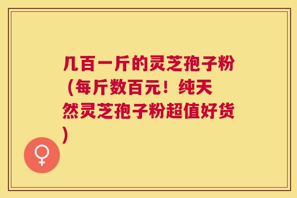 几百一斤的灵芝孢子粉 (每斤数百元!纯天然灵芝孢子粉超值好货) 几百一斤的灵芝孢子粉 (每斤数百元!纯天然灵芝孢子粉超值好货)