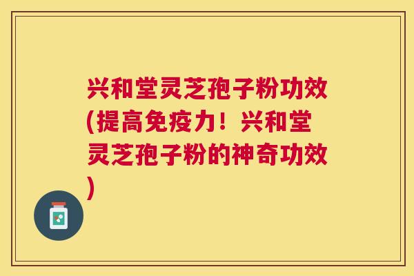 兴和堂灵芝孢子粉功效(提高免疫力！兴和堂灵芝孢子粉的神奇功效)