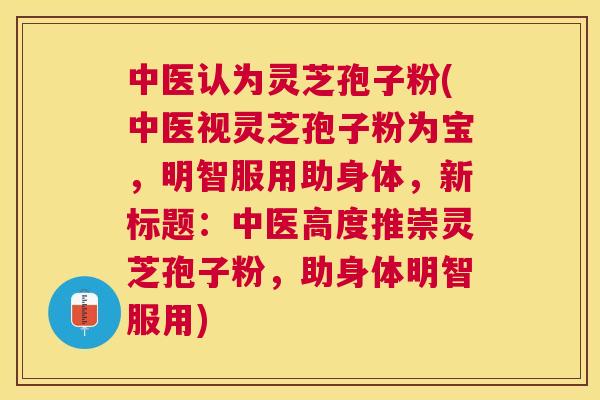 中医认为灵芝孢子粉(中医视灵芝孢子粉为宝,明智服用助身体,新标题:中医高度推崇灵芝孢子粉,助身体明智服用) 中医认为灵芝孢子粉(中医视灵芝孢子粉为宝,明智服用助身体,新标题:中医高度推崇灵芝孢子粉,助身体明智服用)