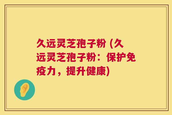 久远灵芝孢子粉 (久远灵芝孢子粉:保护免疫力,提升健康) 久远灵芝孢子粉 (久远灵芝孢子粉:保护免疫力,提升健康)