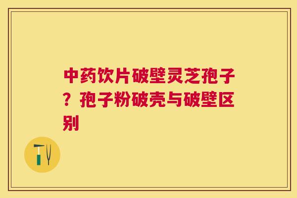 饮片破壁灵芝孢子?孢子粉破壳与破壁区别 饮片破壁灵芝孢子?孢子粉破壳与破壁区别