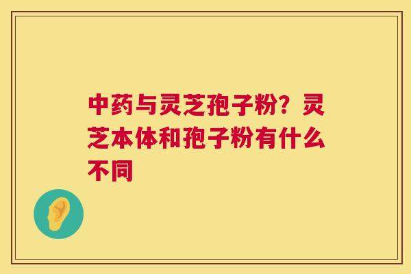 与灵芝孢子粉?灵芝本体和孢子粉有什么不同 与灵芝孢子粉?灵芝本体和孢子粉有什么不同