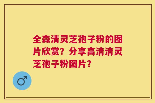 全森清灵芝孢子粉的图片欣赏？分享高清清灵芝孢子粉图片？