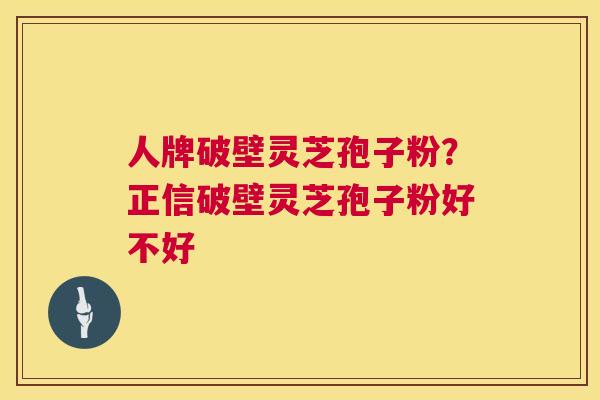 人牌破壁灵芝孢子粉?正信破壁灵芝孢子粉好不好 人牌破壁灵芝孢子粉?正信破壁灵芝孢子粉好不好