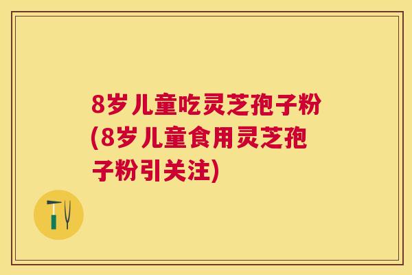 8岁儿童吃灵芝孢子粉(8岁儿童食用灵芝孢子粉引关注) 8岁儿童吃灵芝孢子粉(8岁儿童食用灵芝孢子粉引关注)