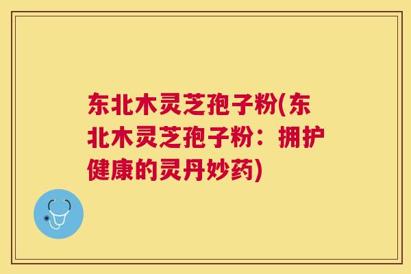 东北木灵芝孢子粉(东北木灵芝孢子粉：拥护健康的灵丹妙药)