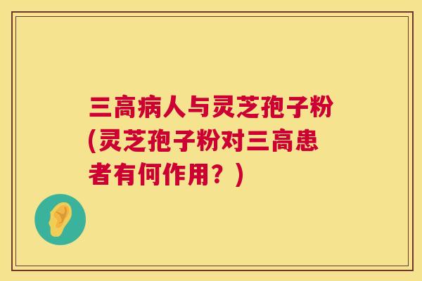 人与灵芝孢子粉(灵芝孢子粉对患者有何作用?) 人与灵芝孢子粉(灵芝孢子粉对患者有何作用?)