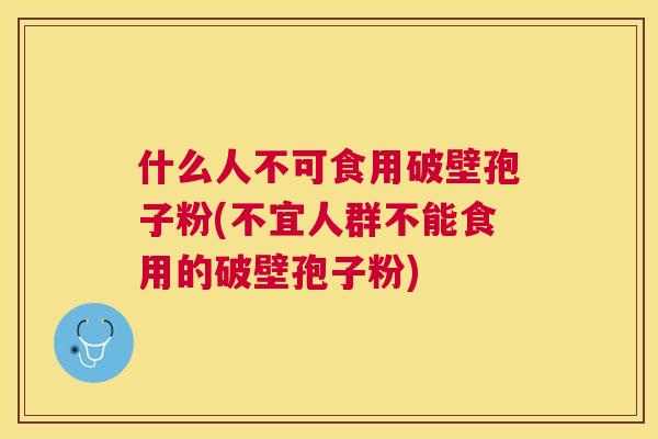 什么人不可食用破壁孢子粉(不宜人群不能食用的破壁孢子粉) 什么人不可食用破壁孢子粉(不宜人群不能食用的破壁孢子粉)