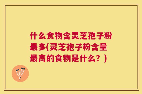 什么食物含灵芝孢子粉多(灵芝孢子粉含量高的食物是什么？)