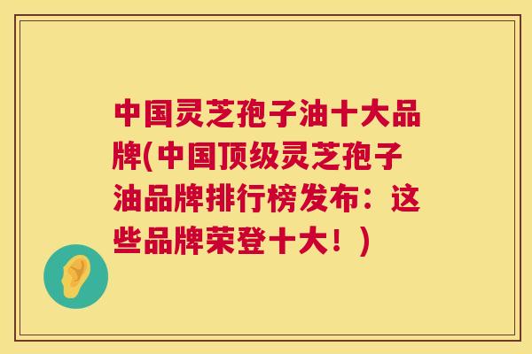 中国灵芝孢子油十大品牌(中国灵芝孢子油品牌排行榜发布:这些品牌荣登十大!) 中国灵芝孢子油十大品牌(中国灵芝孢子油品牌排行榜发布:这些品牌荣登十大!)
