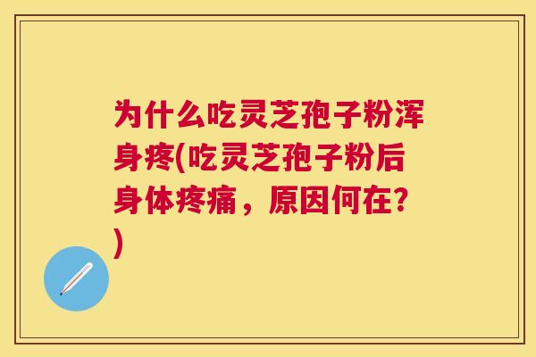 为什么吃灵芝孢子粉浑身疼(吃灵芝孢子粉后身体，原因何在？)