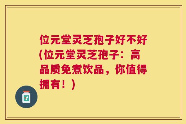 位元堂灵芝孢子好不好(位元堂灵芝孢子:高品质免煮饮品,你值得拥有!) 位元堂灵芝孢子好不好(位元堂灵芝孢子:高品质免煮饮品,你值得拥有!)