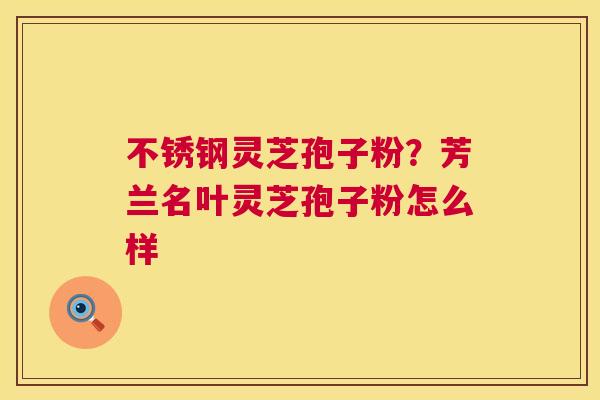 不锈钢灵芝孢子粉？芳兰名叶灵芝孢子粉怎么样