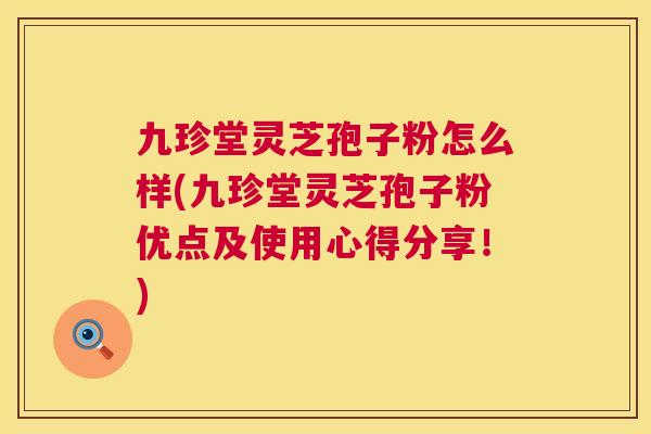 九珍堂灵芝孢子粉怎么样(九珍堂灵芝孢子粉优点及使用心得分享！)