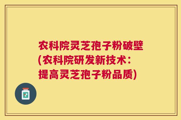 农科院灵芝孢子粉破壁(农科院研发新技术:提高灵芝孢子粉品质) 农科院灵芝孢子粉破壁(农科院研发新技术:提高灵芝孢子粉品质)
