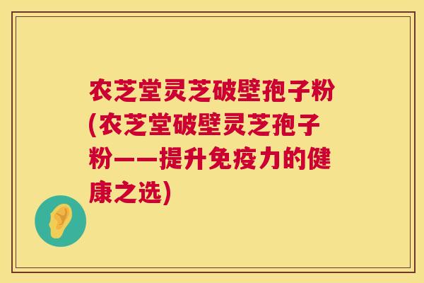 农芝堂灵芝破壁孢子粉(农芝堂破壁灵芝孢子粉——提升免疫力的健康之选)
