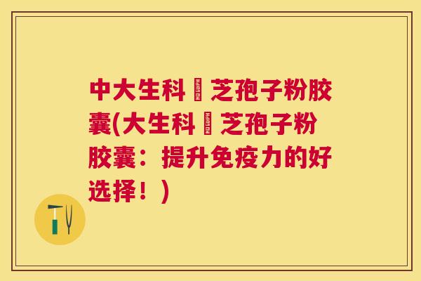 中大生科靈芝孢子粉胶囊(大生科靈芝孢子粉胶囊：提升免疫力的好选择！)