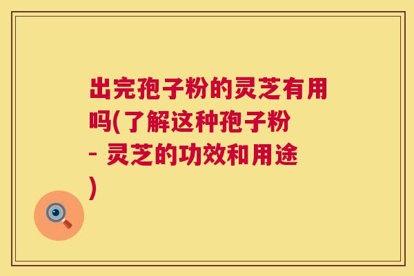 出完孢子粉的灵芝有用吗(了解这种孢子粉 - 灵芝的功效和用途)