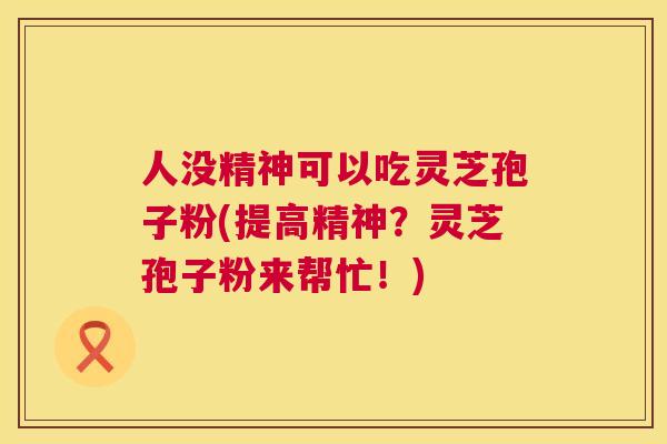 人没精神可以吃灵芝孢子粉(提高精神?灵芝孢子粉来帮忙!) 人没精神可以吃灵芝孢子粉(提高精神?灵芝孢子粉来帮忙!)