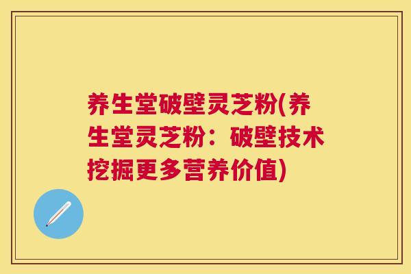 养生堂破壁灵芝粉(养生堂灵芝粉：破壁技术挖掘更多营养价值)