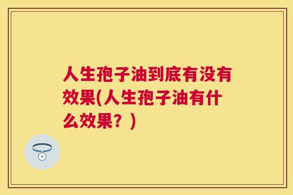 人生孢子油到底有没有效果(人生孢子油有什么效果?) 人生孢子油到底有没有效果(人生孢子油有什么效果?)