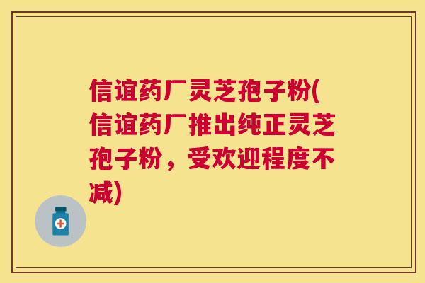 信谊药厂灵芝孢子粉(信谊药厂推出纯正灵芝孢子粉,受欢迎程度不减) 信谊药厂灵芝孢子粉(信谊药厂推出纯正灵芝孢子粉,受欢迎程度不减)