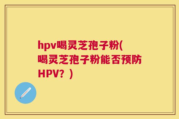 hpv喝灵芝孢子粉(喝灵芝孢子粉能否HPV?) hpv喝灵芝孢子粉(喝灵芝孢子粉能否HPV?)