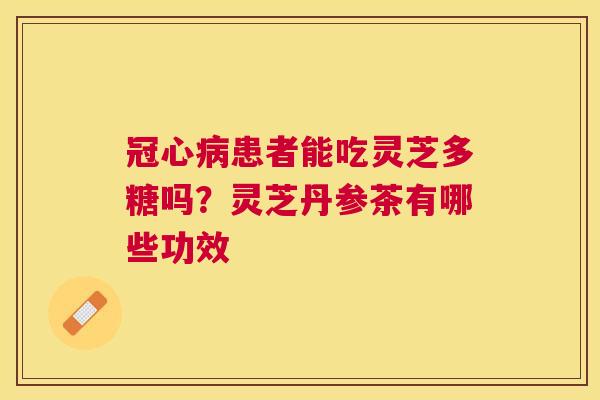 患者能吃灵芝多糖吗?灵芝丹参茶有哪些功效 患者能吃灵芝多糖吗?灵芝丹参茶有哪些功效