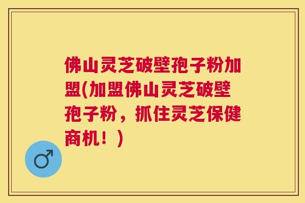 佛山灵芝破壁孢子粉加盟(加盟佛山灵芝破壁孢子粉,抓住灵芝保健商机!) 佛山灵芝破壁孢子粉加盟(加盟佛山灵芝破壁孢子粉,抓住灵芝保健商机!)