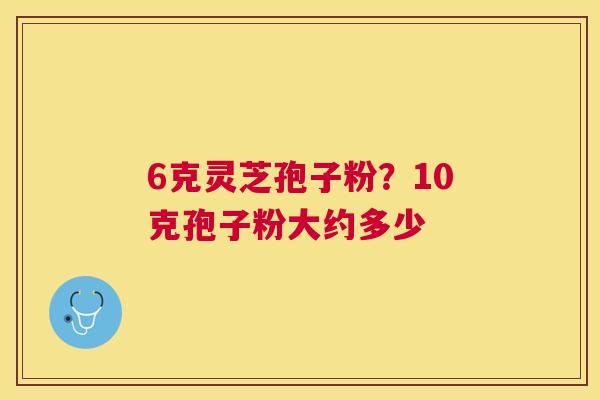 6克灵芝孢子粉？10克孢子粉大约多少