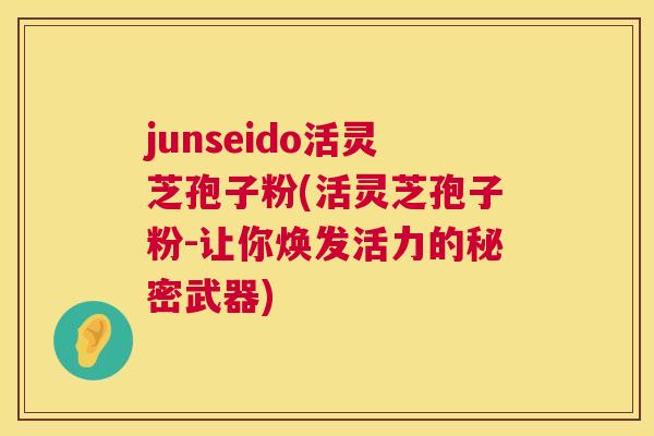 junseido活灵芝孢子粉(活灵芝孢子粉-让你焕发活力的秘密武器) junseido活灵芝孢子粉(活灵芝孢子粉-让你焕发活力的秘密武器)