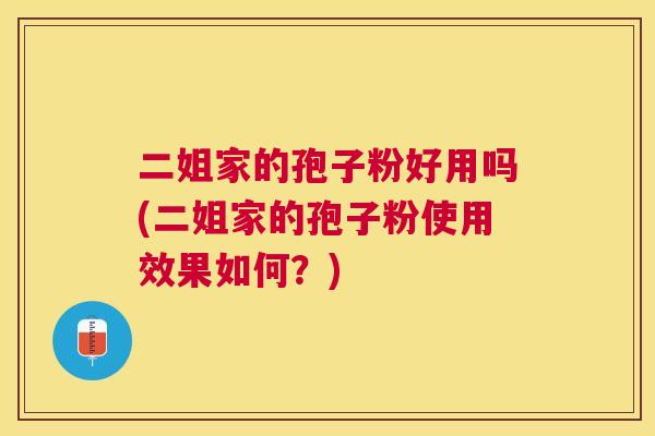 二姐家的孢子粉好用吗(二姐家的孢子粉使用效果如何?) 二姐家的孢子粉好用吗(二姐家的孢子粉使用效果如何?)