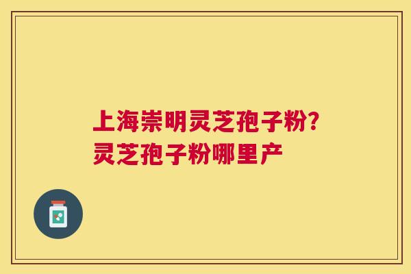 上海崇明灵芝孢子粉？灵芝孢子粉哪里产