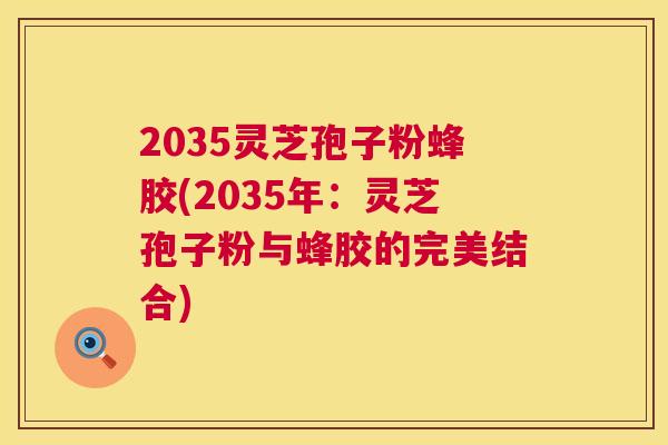 2035灵芝孢子粉蜂胶(2035年：灵芝孢子粉与蜂胶的完美结合)