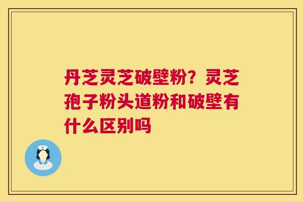 丹芝灵芝破壁粉?灵芝孢子粉头道粉和破壁有什么区别吗 丹芝灵芝破壁粉?灵芝孢子粉头道粉和破壁有什么区别吗