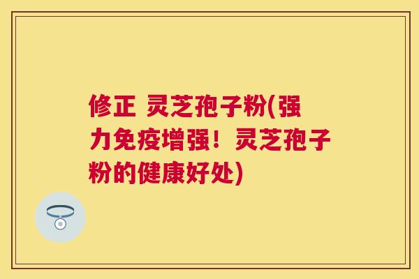 修正 灵芝孢子粉(强力免疫增强！灵芝孢子粉的健康好处)