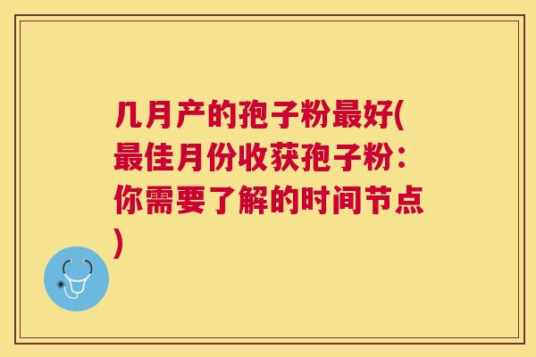 几月产的孢子粉好(佳月份收获孢子粉:你需要了解的时间节点) 几月产的孢子粉好(佳月份收获孢子粉:你需要了解的时间节点)