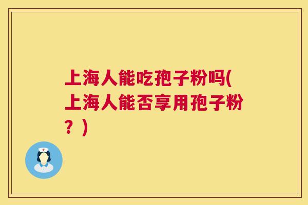 上海人能吃孢子粉吗(上海人能否享用孢子粉？)